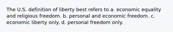 The U.S. definition of liberty best refers to a. economic equality and religious freedom. b. personal and economic freedom. c. economic liberty only. d. personal freedom only.