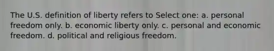 The U.S. definition of liberty refers to Select one: a. personal freedom only. b. economic liberty only. c. personal and economic freedom. d. political and religious freedom.