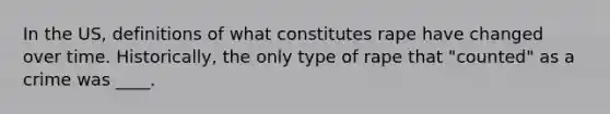 In the US, definitions of what constitutes rape have changed over time. Historically, the only type of rape that "counted" as a crime was ____.