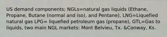 US demand components; NGLs=natural gas liquids (Ethane, Propane, Butane (normal and iso), and Pentane), LNG=Liquefied natural gas LPG= liquefied petroleum gas (propane), GTL=Gas to liquids, two main NGL markets: Mont Belvieu, Tx. &Conway, Ks.