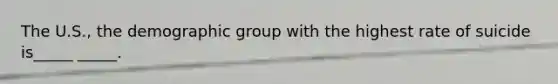 The U.S., the demographic group with the highest rate of suicide is_____ _____.