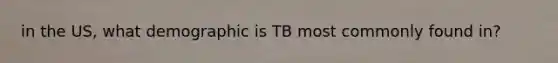 in the US, what demographic is TB most commonly found in?