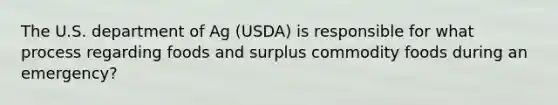 The U.S. department of Ag (USDA) is responsible for what process regarding foods and surplus commodity foods during an emergency?