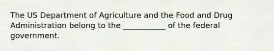 The US Department of Agriculture and the Food and Drug Administration belong to the ___________ of the federal government.