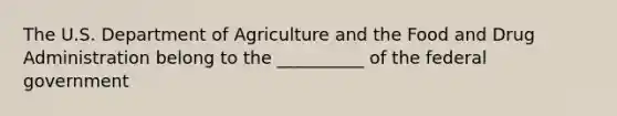 The U.S. Department of Agriculture and the Food and Drug Administration belong to the __________ of the federal government