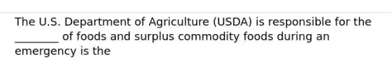 The U.S. Department of Agriculture (USDA) is responsible for the ________ of foods and surplus commodity foods during an emergency is the