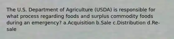 The U.S. Department of Agriculture (USDA) is responsible for what process regarding foods and surplus commodity foods during an emergency? a.Acquisition b.Sale c.Distribution d.Re-sale