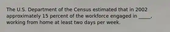 The U.S. Department of the Census estimated that in 2002 approximately 15 percent of the workforce engaged in _____, working from home at least two days per week.