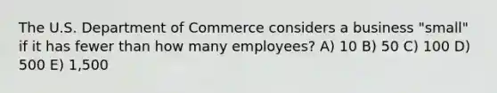 The U.S. Department of Commerce considers a business "small" if it has fewer than how many employees? A) 10 B) 50 C) 100 D) 500 E) 1,500