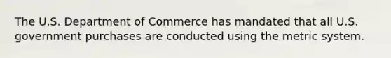 The U.S. Department of Commerce has mandated that all U.S. government purchases are conducted using the <a href='https://www.questionai.com/knowledge/kyR8WgMwCS-metric-system' class='anchor-knowledge'>metric system</a>.