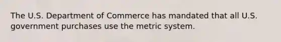 The U.S. Department of Commerce has mandated that all U.S. government purchases use the metric system.