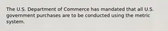 The U.S. Department of Commerce has mandated that all U.S. government purchases are to be conducted using the <a href='https://www.questionai.com/knowledge/kyR8WgMwCS-metric-system' class='anchor-knowledge'>metric system</a>.