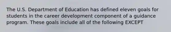 The U.S. Department of Education has defined eleven goals for students in the career development component of a guidance program. These goals include all of the following EXCEPT