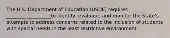 The U.S. Department of Education (USDE) requires _______ ________ __________to identify, evaluate, and monitor the State's attempts to address concerns related to the inclusion of students with special needs in the least restrictive environment