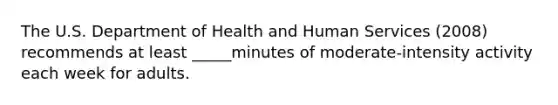 The U.S. Department of Health and Human Services (2008) recommends at least _____minutes of moderate-intensity activity each week for adults.