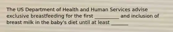 The US Department of Health and Human Services advise exclusive breastfeeding for the first __________ and inclusion of breast milk in the baby's diet until at least _______