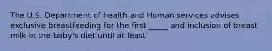 The U.S. Department of health and Human services advises exclusive breastfeeding for the first _____ and inclusion of breast milk in the baby's diet until at least