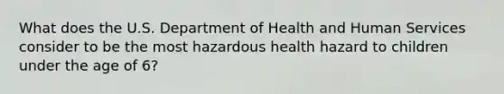 What does the U.S. Department of Health and Human Services consider to be the most hazardous health hazard to children under the age of 6?