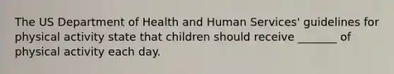 The US Department of Health and Human Services' guidelines for physical activity state that children should receive _______ of physical activity each day.