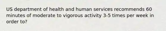 US department of health and human services recommends 60 minutes of moderate to vigorous activity 3-5 times per week in order to?