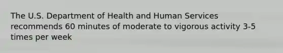 The U.S. Department of Health and Human Services recommends 60 minutes of moderate to vigorous activity 3-5 times per week