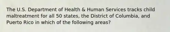 The U.S. Department of Health & Human Services tracks child maltreatment for all 50 states, the District of Columbia, and Puerto Rico in which of the following areas?