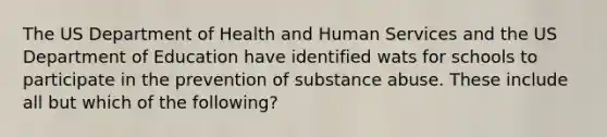 The US Department of Health and Human Services and the US Department of Education have identified wats for schools to participate in the prevention of substance abuse. These include all but which of the following?