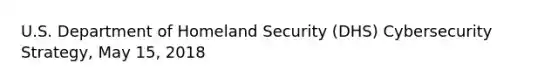 U.S. Department of Homeland Security (DHS) Cybersecurity Strategy, May 15, 2018