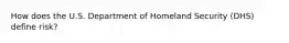 How does the U.S. Department of Homeland Security (DHS) define risk?