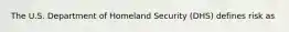 The U.S. Department of Homeland Security (DHS) defines risk as