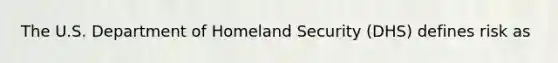 The U.S. Department of Homeland Security (DHS) defines risk as