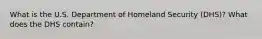 What is the U.S. Department of Homeland Security (DHS)? What does the DHS contain?