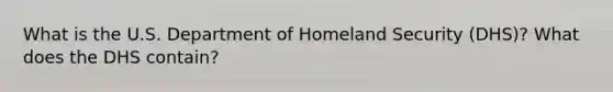 What is the U.S. Department of Homeland Security (DHS)? What does the DHS contain?