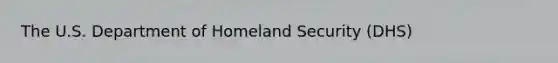 The U.S. Department of Homeland Security (DHS)