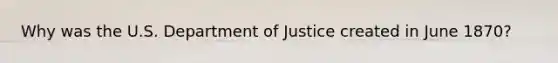 Why was the U.S. Department of Justice created in June 1870?