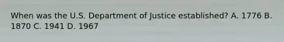 When was the U.S. Department of Justice established? A. 1776 B. 1870 C. 1941 D. 1967