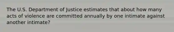 The U.S. Department of Justice estimates that about how many acts of violence are committed annually by one intimate against another intimate?