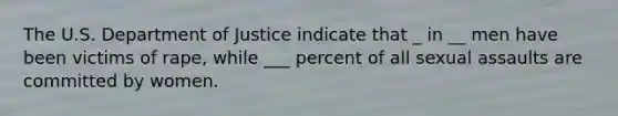 The U.S. Department of Justice indicate that _ in __ men have been victims of rape, while ___ percent of all sexual assaults are committed by women.