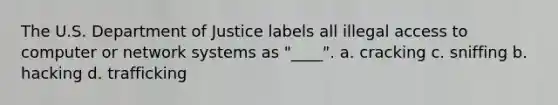 The U.S. Department of Justice labels all illegal access to computer or network systems as "____". a. cracking c. sniffing b. hacking d. trafficking