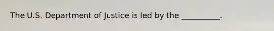 The U.S. Department of Justice is led by the __________.