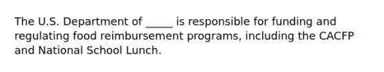 The U.S. Department of _____ is responsible for funding and regulating food reimbursement programs, including the CACFP and National School Lunch.