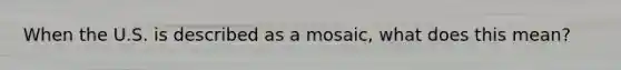 When the U.S. is described as a mosaic, what does this mean?