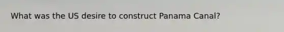 What was the US desire to construct Panama Canal?