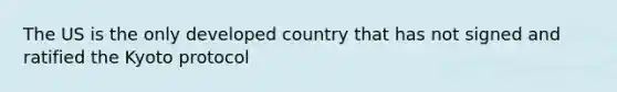 The US is the only developed country that has not signed and ratified the Kyoto protocol