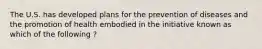 The U.S. has developed plans for the prevention of diseases and the promotion of health embodied in the initiative known as which of the following ?