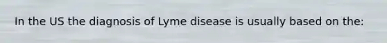 In the US the diagnosis of Lyme disease is usually based on the: