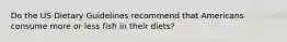 Do the US Dietary Guidelines recommend that Americans consume more or less fish in their diets?