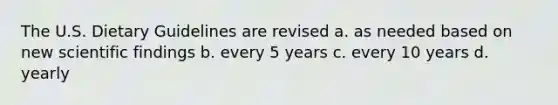 The U.S. Dietary Guidelines are revised a. as needed based on new scientific findings b. every 5 years c. every 10 years d. yearly