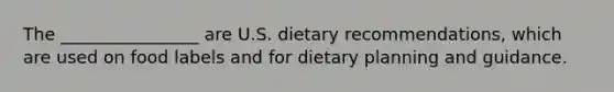 The ________________ are U.S. dietary recommendations, which are used on food labels and for dietary planning and guidance.