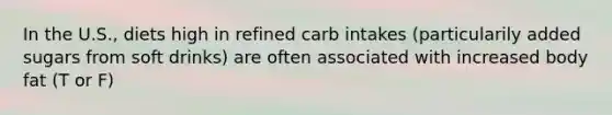 In the U.S., diets high in refined carb intakes (particularily added sugars from soft drinks) are often associated with increased body fat (T or F)